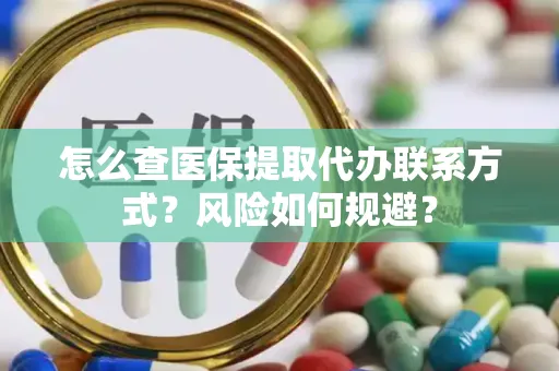 怎么查医保提取代办联系方式？风险如何规避？